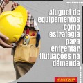 Aluguel de equipamentos como estratégia para enfrentar flutuações na demanda.