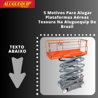 5 Motivos Para Alugar Plataformas Aéreas Tesoura Na Aluguequip Do Brasil