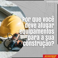 Por que você deve alugar equipamentos para a sua construção?